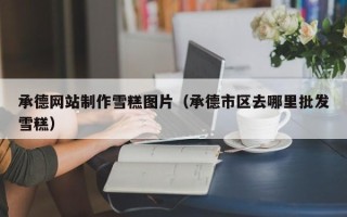 林芝承德网站制作雪糕图片（承德市区去哪里批发雪糕）