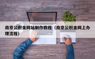 林芝南京公积金网站制作教程（南京公积金网上办理流程）