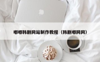 林芝嘟嘟韩剧网站制作教程（韩剧嘟网网）
