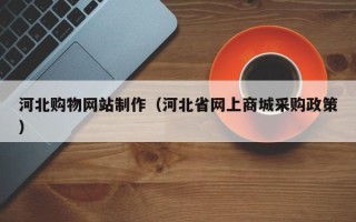 林芝河北购物网站制作（河北省网上商城采购政策）