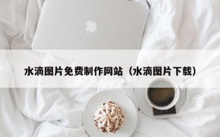 林芝水滴图片免费制作网站（水滴图片下载）