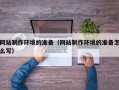 林芝网站制作环境的准备（网站制作环境的准备怎么写）