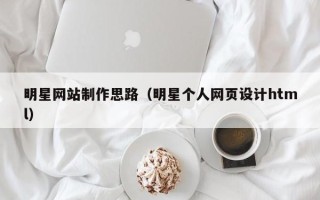 林芝明星网站制作思路（明星个人网页设计html）