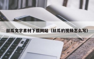 林芝丝瓜文字素材下载网站（丝瓜的视频怎么写）