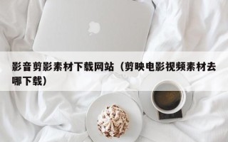 林芝影音剪影素材下载网站（剪映电影视频素材去哪下载）