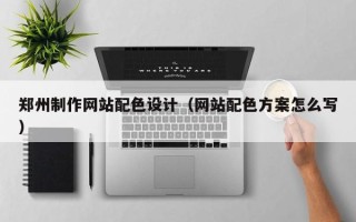 林芝郑州制作网站配色设计（网站配色方案怎么写）