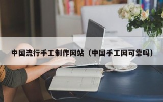 林芝中国流行手工制作网站（中国手工网可靠吗）